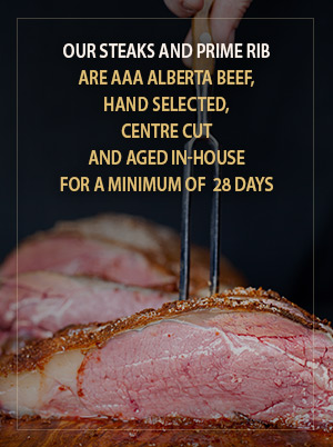 Our Steaks and Prime Rib are 100 %  Fresh Canadian, Hand Selected, Centre cut and Aged In House for a minimum of 28 days